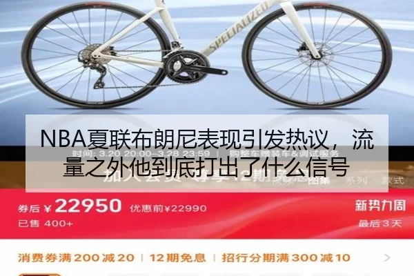 NBA夏联布朗尼表现引发热议，流量之外他到底打出了什么信号 - bet365 live stream